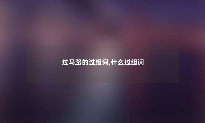 过马路的过组词,什么过组词