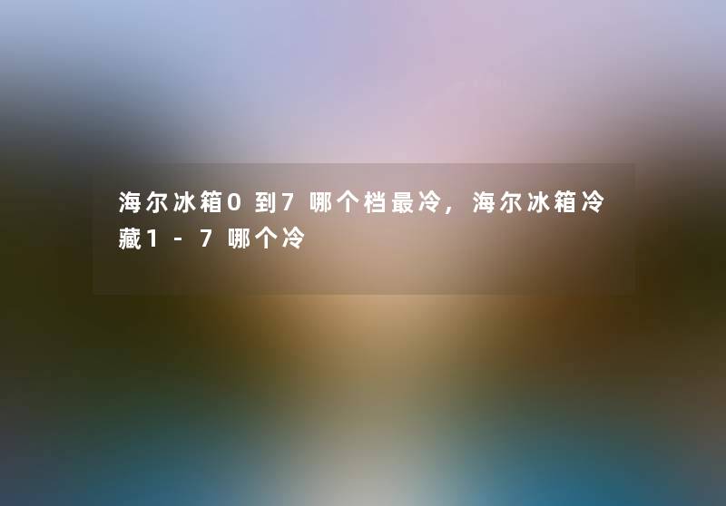 海尔冰箱0到7哪个档冷,海尔冰箱冷藏1-7哪个冷