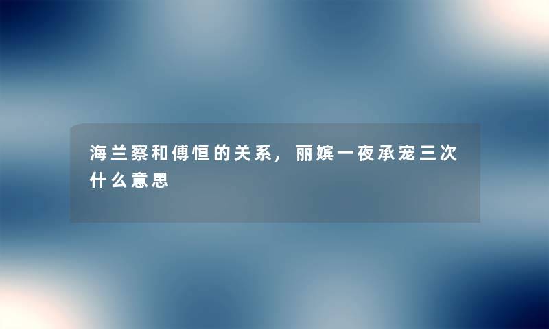 海兰察和傅恒的关系,丽嫔一夜承宠三次什么意思