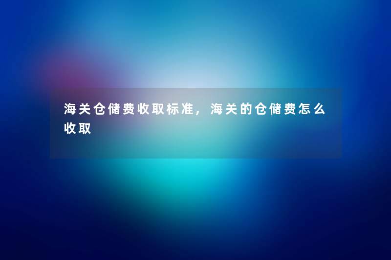 海关仓储费收取标准,海关的仓储费怎么收取