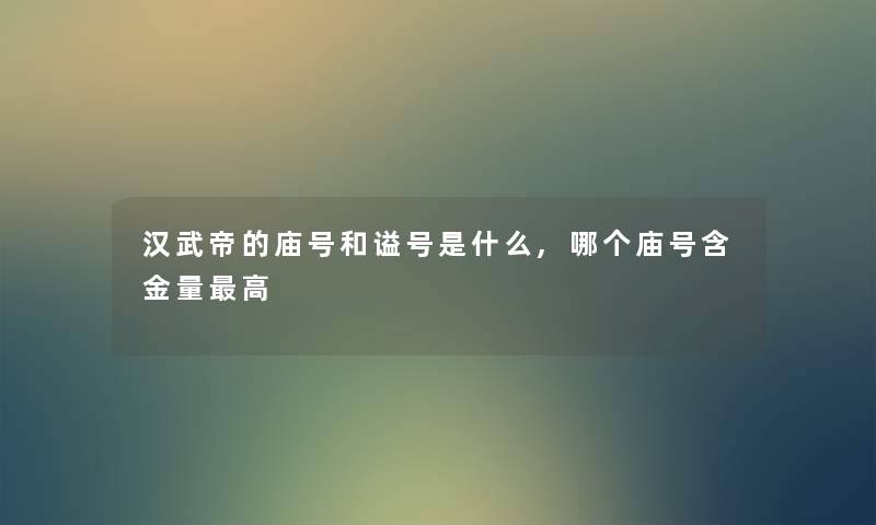 汉武帝的庙号和谥号是什么,哪个庙号含金量高