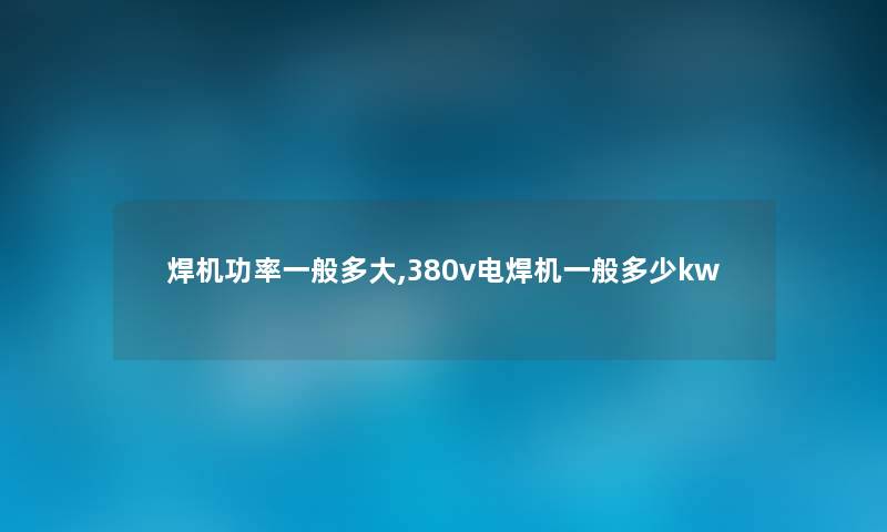 焊机功率一般多大,380v电焊机一般多少kw