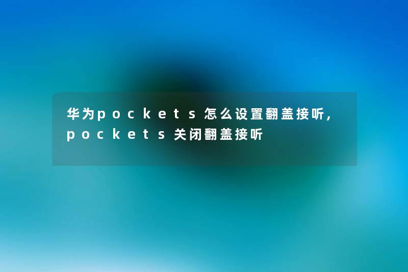 华为pockets怎么设置翻盖接听,pockets关闭翻盖接听