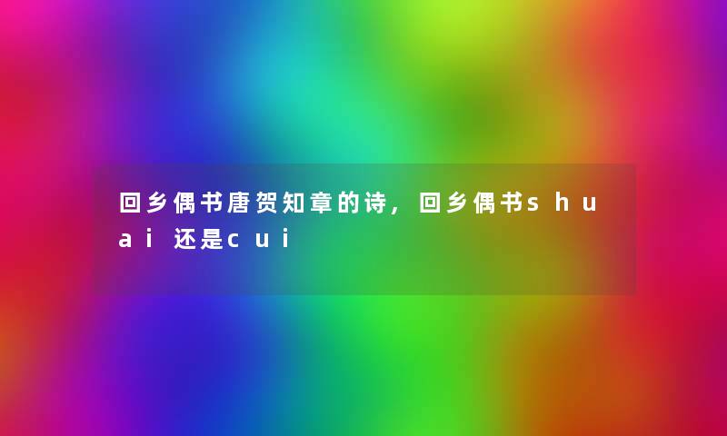 回乡偶书唐贺知章的诗,回乡偶书shuai还是cui