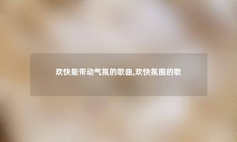 欢快能带动气氛的歌曲,欢快氛围的歌