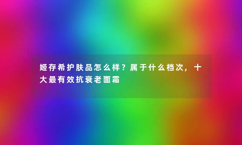 姬存希护肤品怎么样？属于什么档次,一些有效抗衰老面霜