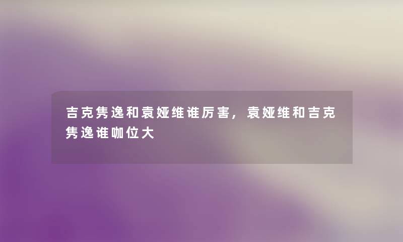 吉克隽逸和袁娅维谁厉害,袁娅维和吉克隽逸谁咖位大