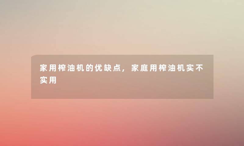 家用榨油机的优缺点,家庭用榨油机实不实用