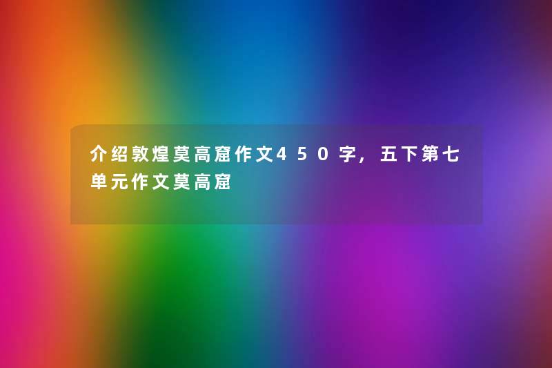 介绍敦煌莫高窟作文450字,五下第七单元作文莫高窟