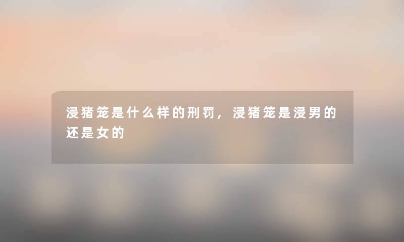 浸猪笼是什么样的刑罚,浸猪笼是浸男的还是女的