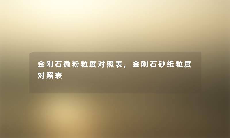 金刚石微粉粒度对照表,金刚石砂纸粒度对照表