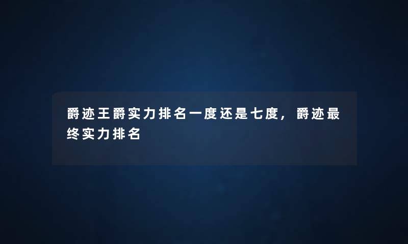 爵迹王爵实力推荐一度还是七度,爵迹终实力推荐