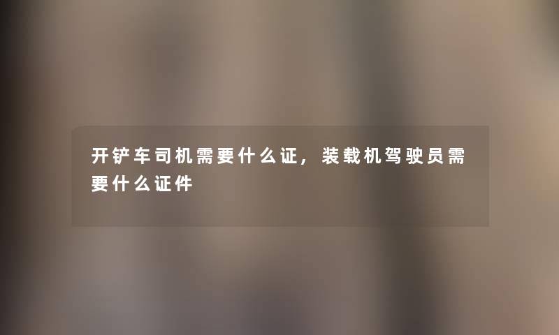 开铲车司机需要什么证,装载机驾驶员需要什么证件