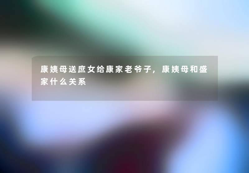 康姨母送庶女给康家老爷子,康姨母和盛家什么关系