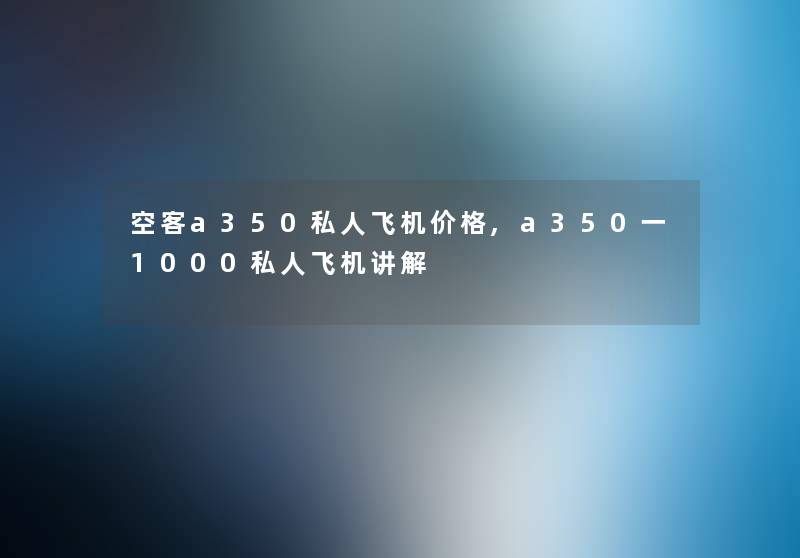 空客a350私人飞机价格,a350一1000私人飞机讲解