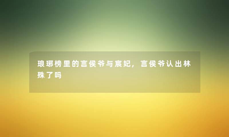 琅琊榜里的言侯爷与宸妃,言侯爷认出林殊了吗