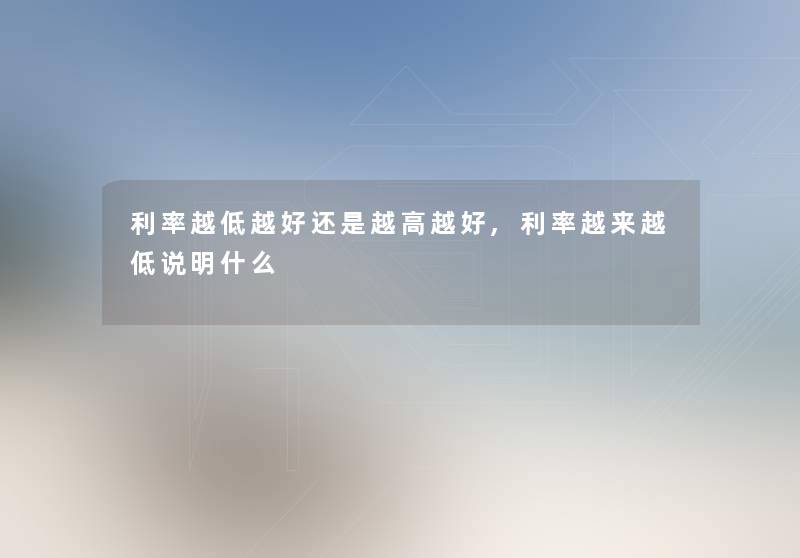 利率越低越好还是越高越好,利率越来越低说明什么