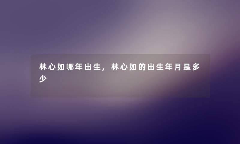 林心如哪年出生,林心如的出生年月是多少