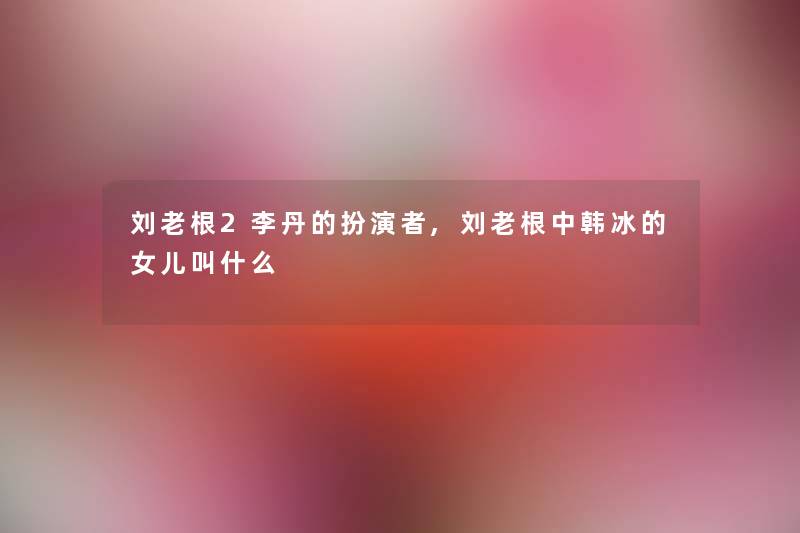 刘老根2李丹的扮演者,刘老根中韩冰的女儿叫什么