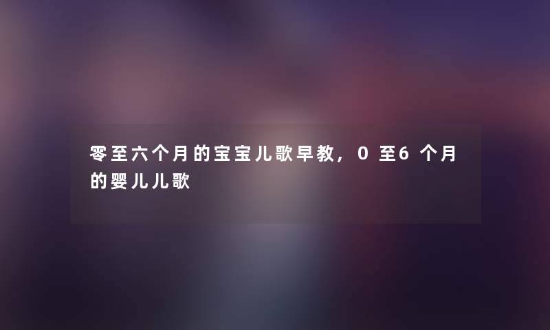 零至六个月的宝宝儿歌早教,0至6个月的婴儿儿歌