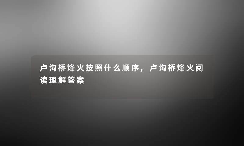 卢沟桥烽火按照什么顺序,卢沟桥烽火阅读理解答案