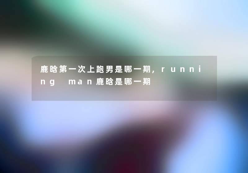 鹿晗第一次上跑男是哪一期,running man鹿晗是哪一期