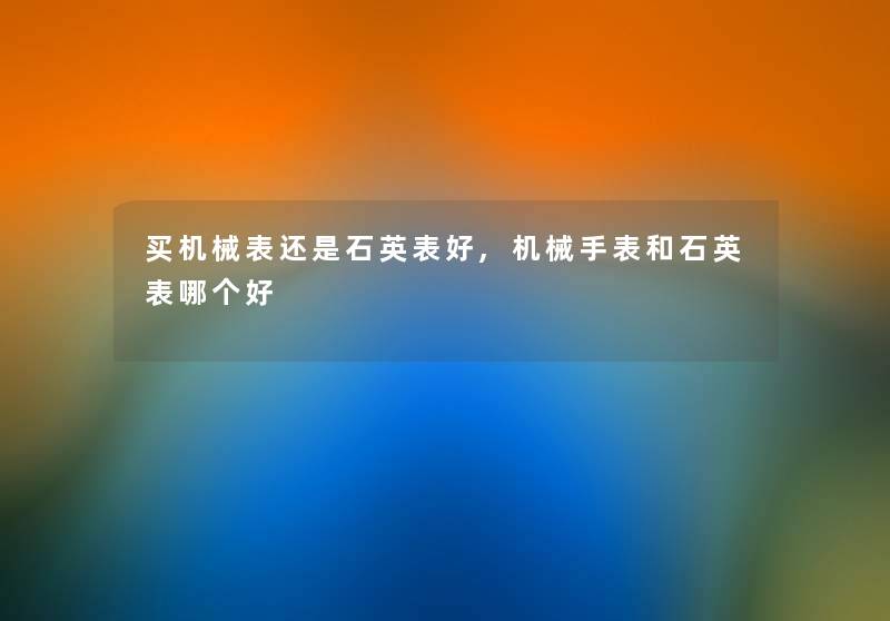 买机械表还是石英表好,机械手表和石英表哪个好