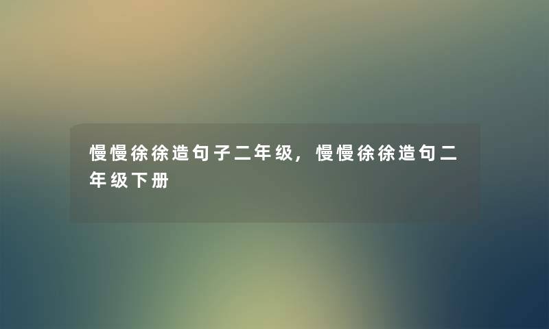 慢慢徐徐造句子二年级,慢慢徐徐造句二年级下册