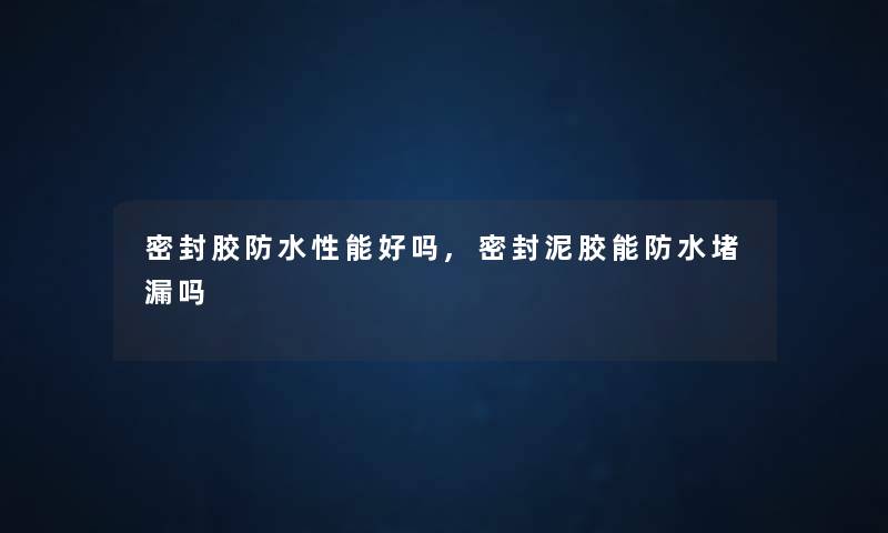 密封胶防水性能好吗,密封泥胶能防水堵漏吗