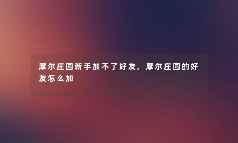 摩尔庄园新手加不了好友,摩尔庄园的好友怎么加