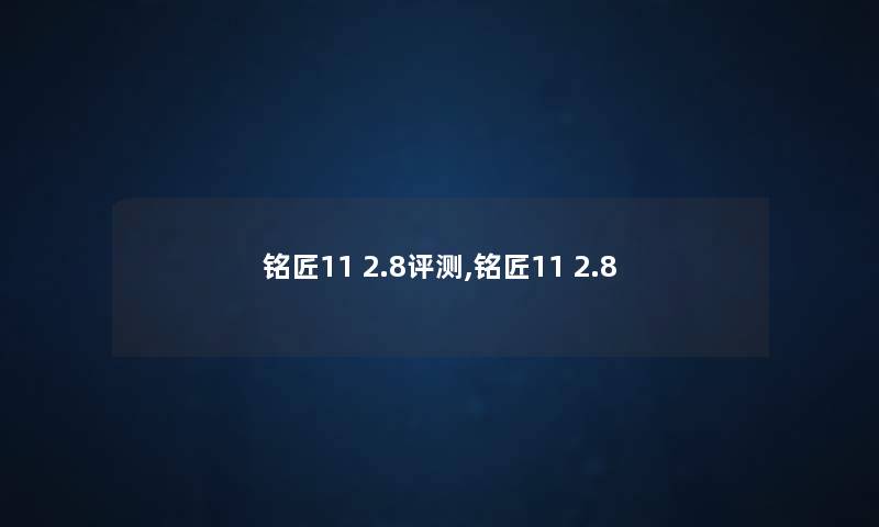 铭匠11 2.8评测,铭匠11 2.8