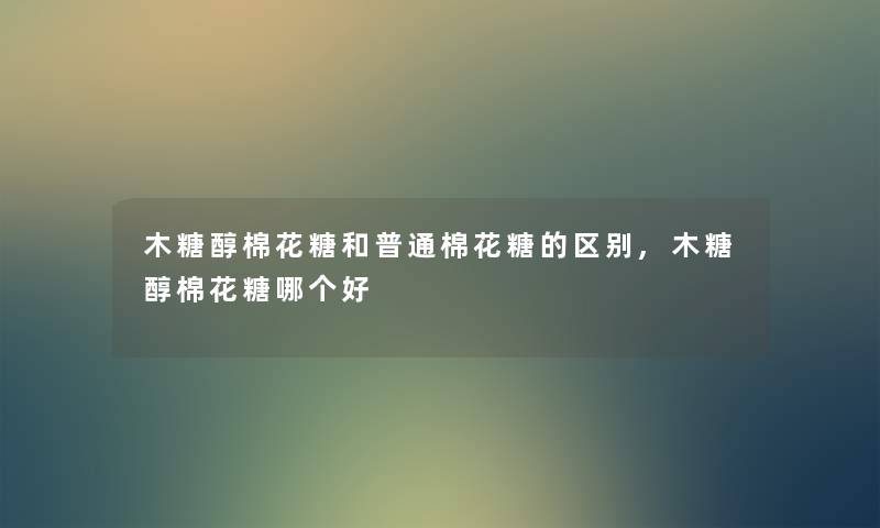 木糖醇棉花糖和普通棉花糖的区别,木糖醇棉花糖哪个好