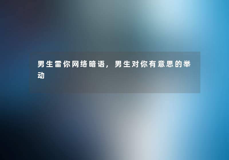 男生雷你网络暗语,男生对你有意思的举动