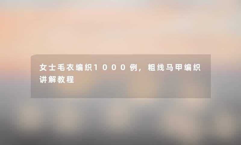 女士毛衣编织1000例,粗线马甲编织讲解教程