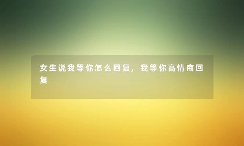 女生说我等你怎么回复,我等你高情商回复