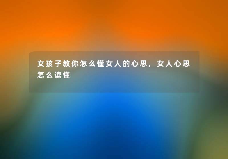 女孩子教你怎么懂女人的心思,女人心思怎么读懂