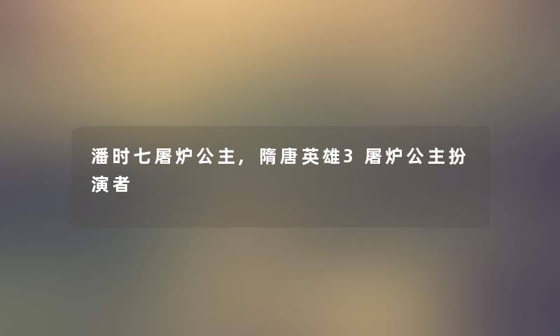 潘时七屠炉公主,隋唐英雄3屠炉公主扮演者