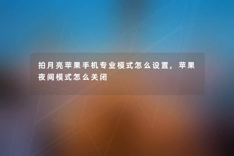 拍月亮苹果手机专业模式怎么设置,苹果夜间模式怎么关闭