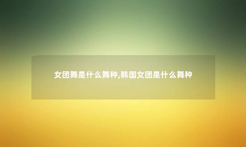 女团舞是什么舞种,韩国女团是什么舞种