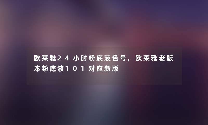 欧莱雅24小时粉底液色号,欧莱雅老版本粉底液101对应新版