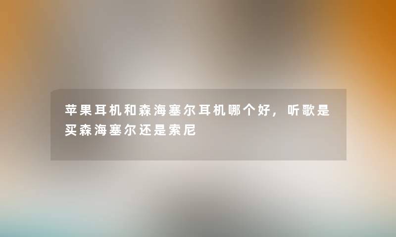 苹果耳机和森海塞尔耳机哪个好,听歌是买森海塞尔还是索尼