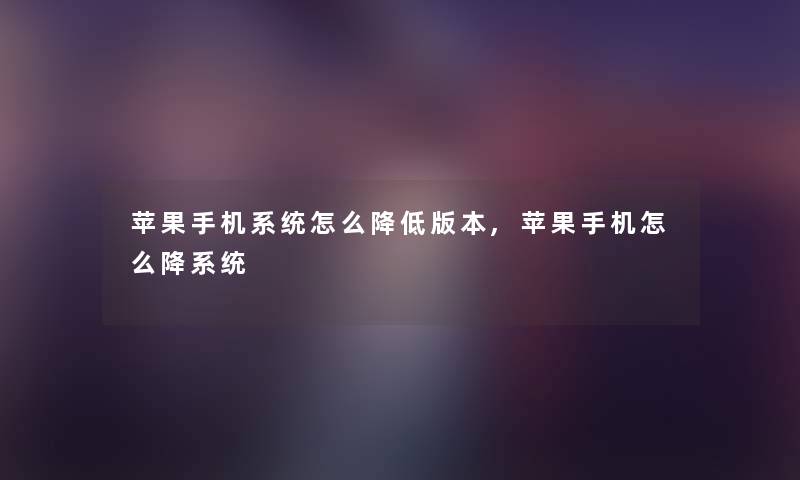 苹果手机系统怎么降低版本,苹果手机怎么降系统