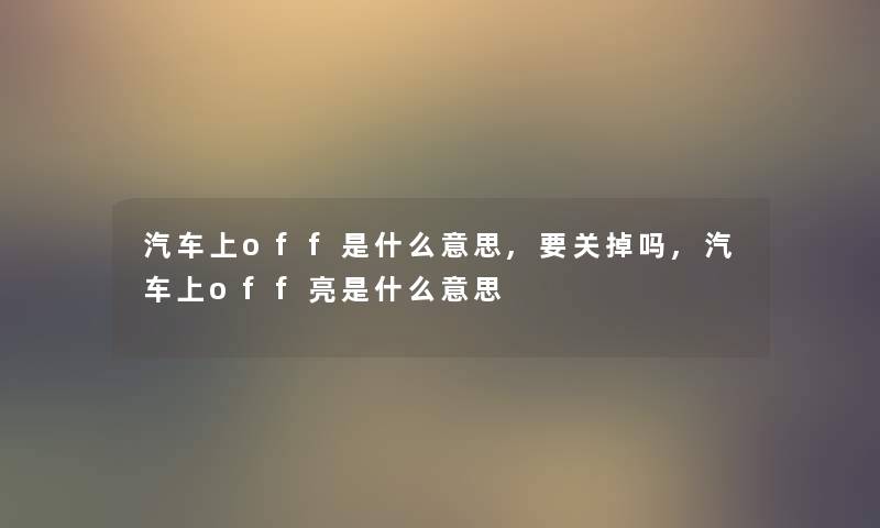 汽车上off是什么意思,要关掉吗,汽车上off亮是什么意思