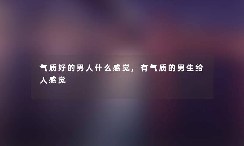 气质好的男人什么感觉,有气质的男生给人感觉