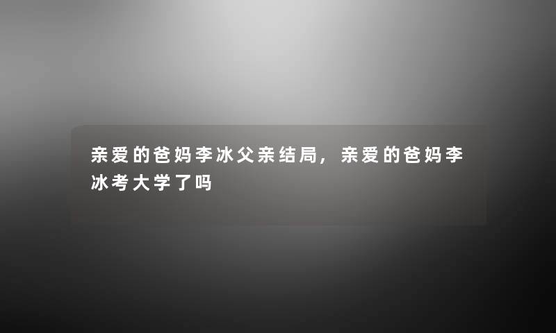 亲爱的爸妈李冰父亲结局,亲爱的爸妈李冰考大学了吗