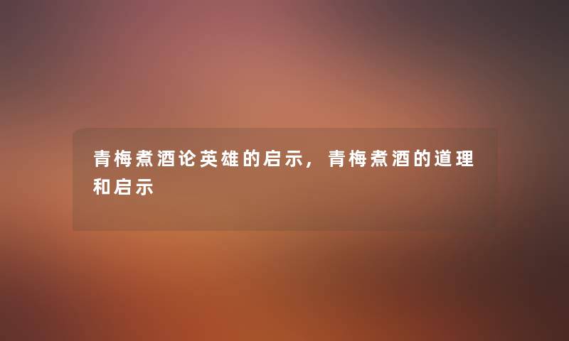 青梅煮酒论英雄的启示,青梅煮酒的道理和启示