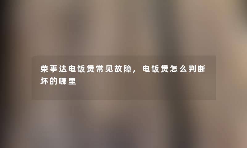 荣事达电饭煲常见故障,电饭煲怎么判断坏的哪里