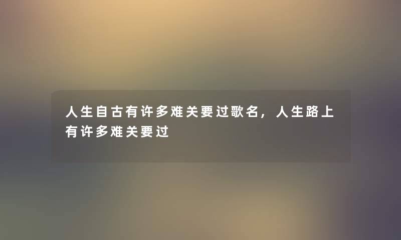 人生自古有许多难关要过歌名,人生路上有许多难关要过