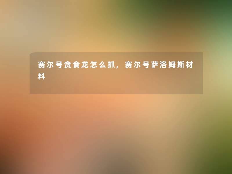 赛尔号贪食龙怎么抓,赛尔号萨洛姆斯材料