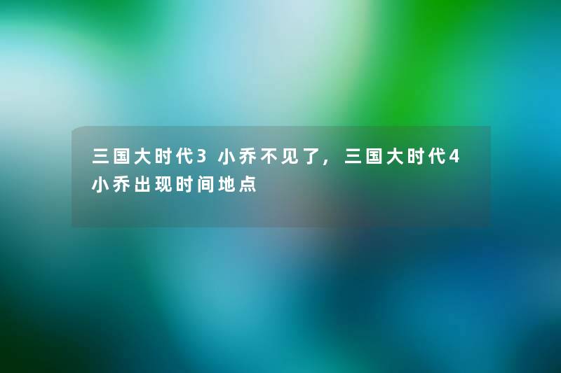 三国大时代3小乔不见了,三国大时代4小乔出现时间地点